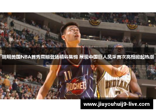 姚明美国NBA首秀震撼登场精彩集锦 展现中国巨人风采首次亮相掀起热潮