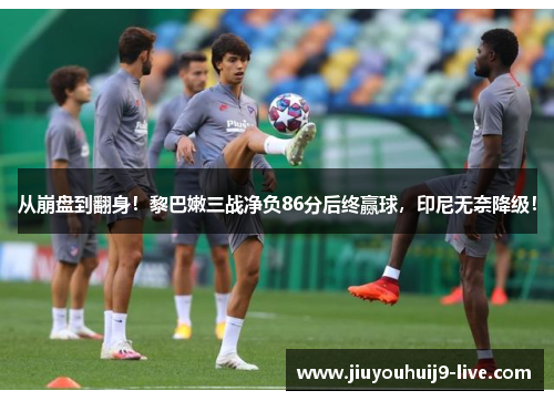 从崩盘到翻身!黎巴嫩三战净负86分后终赢球,印尼无奈降级!