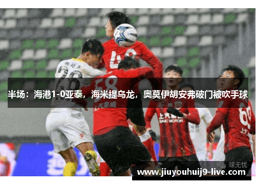 半场：海港1-0亚泰，海米提乌龙，奥莫伊胡安弗破门被吹手球