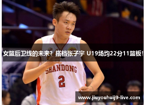 女篮后卫线的未来?搭档张子宇 U19场均22分11篮板!